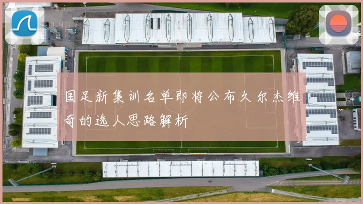 国足新集训名单即将公布久尔杰维奇的选人思路解析