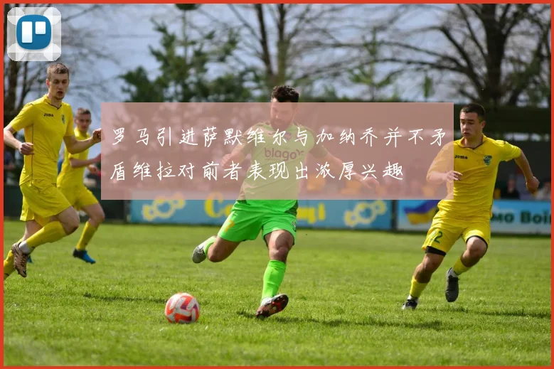 罗马引进萨默维尔与加纳乔并不矛盾维拉对前者表现出浓厚兴趣
